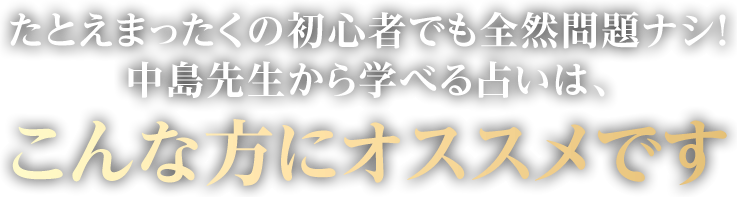 たとえまったくの初心者でも全然問題ナシ！中島先生から学べる占いは、こんな方にオススメです
